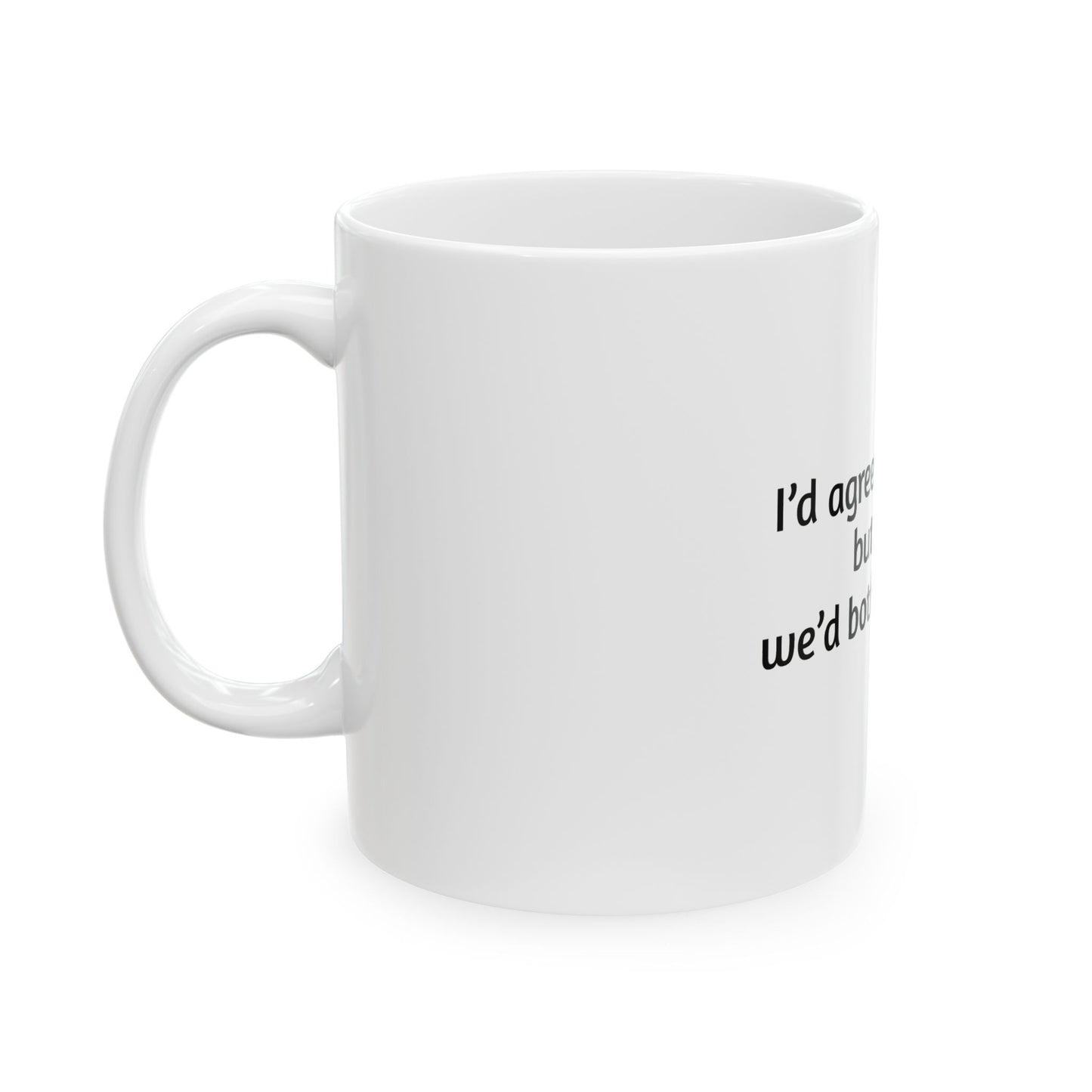 Funny Ceramic Mug - 'I'd Agree With You But Then We'd Both Be Wrong' - 11oz & 15oz